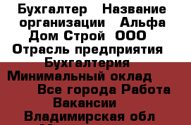 Бухгалтер › Название организации ­ Альфа Дом Строй, ООО › Отрасль предприятия ­ Бухгалтерия › Минимальный оклад ­ 20 000 - Все города Работа » Вакансии   . Владимирская обл.,Муромский р-н